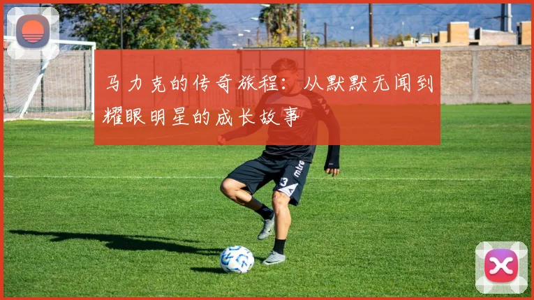 马力克的传奇旅程：从默默无闻到耀眼明星的成长故事